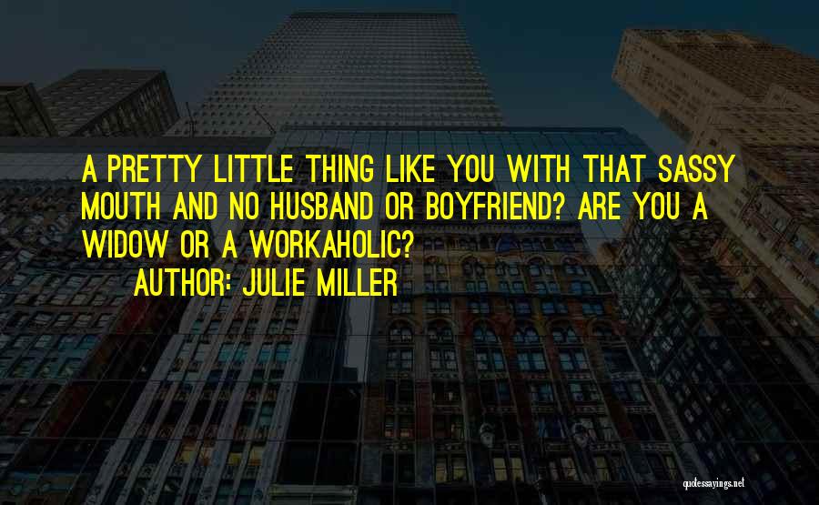 Julie Miller Quotes: A Pretty Little Thing Like You With That Sassy Mouth And No Husband Or Boyfriend? Are You A Widow Or
