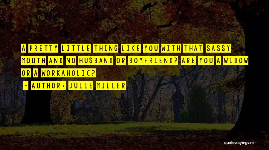 Julie Miller Quotes: A Pretty Little Thing Like You With That Sassy Mouth And No Husband Or Boyfriend? Are You A Widow Or