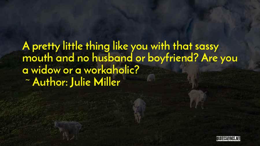 Julie Miller Quotes: A Pretty Little Thing Like You With That Sassy Mouth And No Husband Or Boyfriend? Are You A Widow Or