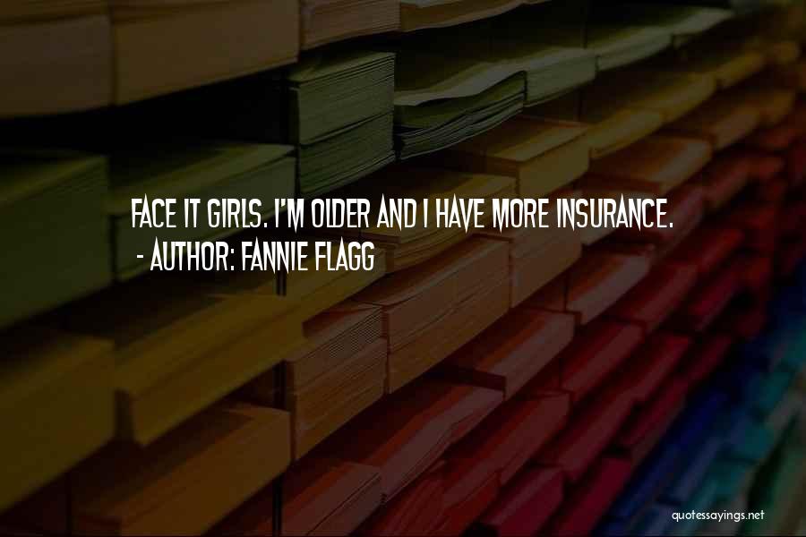 Fannie Flagg Quotes: Face It Girls. I'm Older And I Have More Insurance.