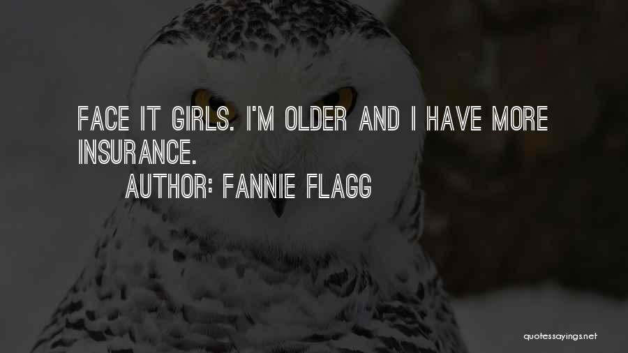 Fannie Flagg Quotes: Face It Girls. I'm Older And I Have More Insurance.