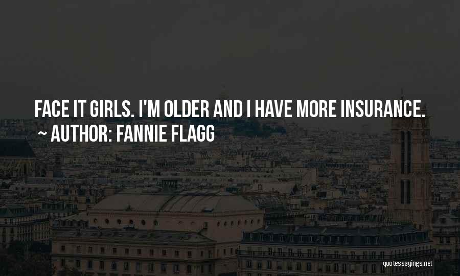 Fannie Flagg Quotes: Face It Girls. I'm Older And I Have More Insurance.