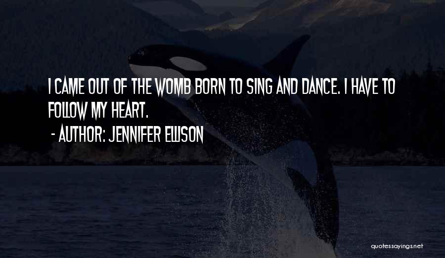 Jennifer Ellison Quotes: I Came Out Of The Womb Born To Sing And Dance. I Have To Follow My Heart.