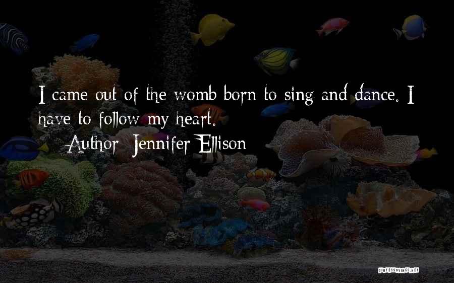 Jennifer Ellison Quotes: I Came Out Of The Womb Born To Sing And Dance. I Have To Follow My Heart.