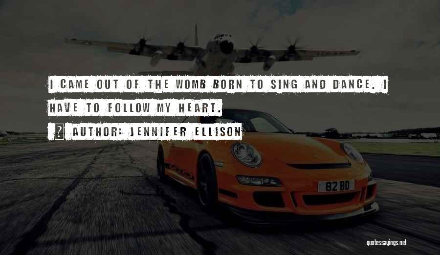 Jennifer Ellison Quotes: I Came Out Of The Womb Born To Sing And Dance. I Have To Follow My Heart.
