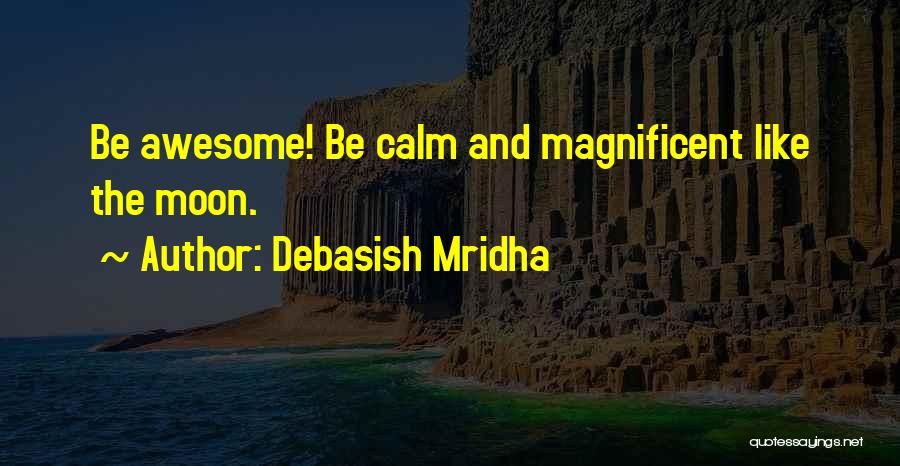 Debasish Mridha Quotes: Be Awesome! Be Calm And Magnificent Like The Moon.