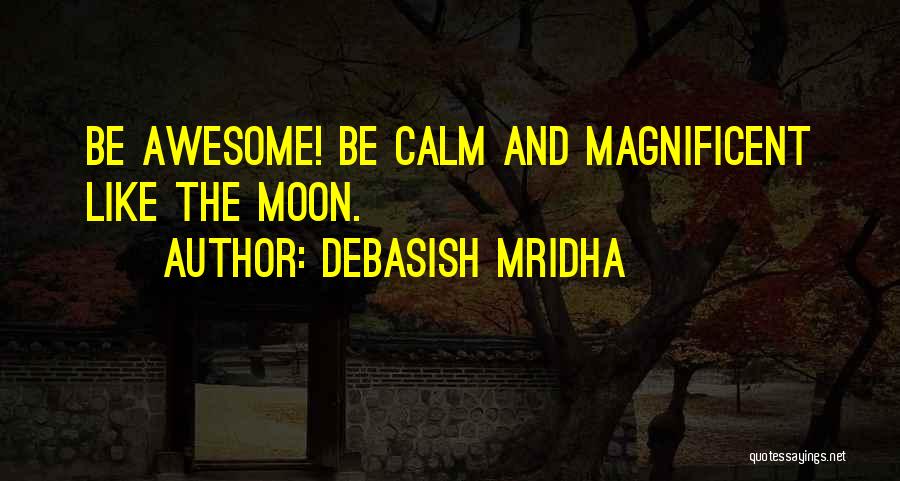 Debasish Mridha Quotes: Be Awesome! Be Calm And Magnificent Like The Moon.