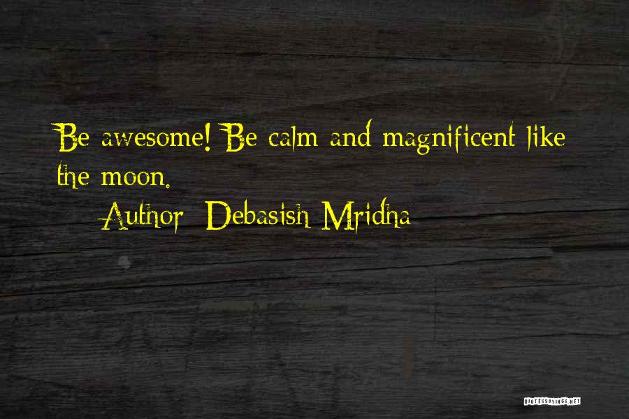 Debasish Mridha Quotes: Be Awesome! Be Calm And Magnificent Like The Moon.