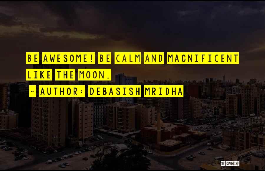 Debasish Mridha Quotes: Be Awesome! Be Calm And Magnificent Like The Moon.