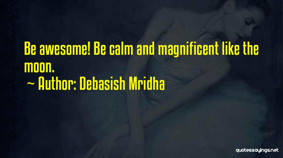 Debasish Mridha Quotes: Be Awesome! Be Calm And Magnificent Like The Moon.