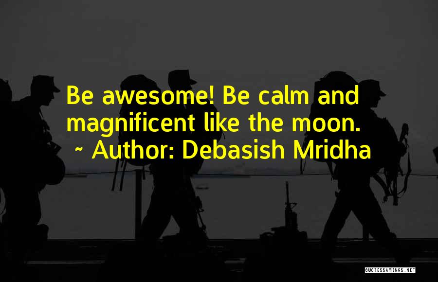 Debasish Mridha Quotes: Be Awesome! Be Calm And Magnificent Like The Moon.