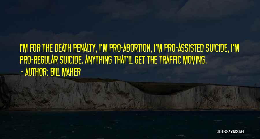 Bill Maher Quotes: I'm For The Death Penalty, I'm Pro-abortion, I'm Pro-assisted Suicide, I'm Pro-regular Suicide. Anything That'll Get The Traffic Moving.