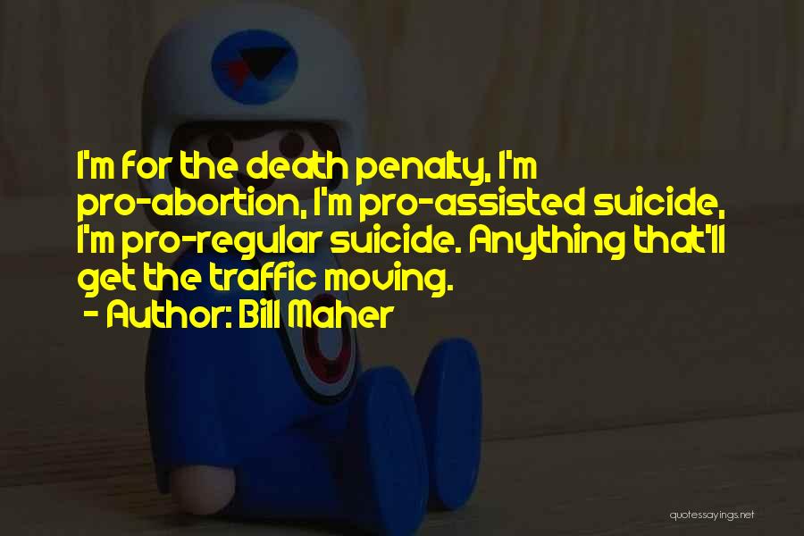 Bill Maher Quotes: I'm For The Death Penalty, I'm Pro-abortion, I'm Pro-assisted Suicide, I'm Pro-regular Suicide. Anything That'll Get The Traffic Moving.