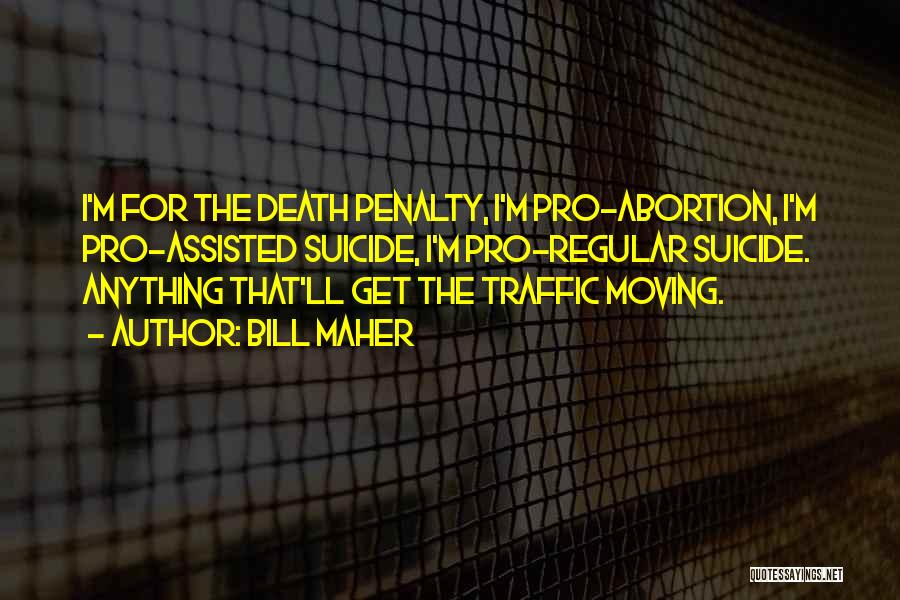 Bill Maher Quotes: I'm For The Death Penalty, I'm Pro-abortion, I'm Pro-assisted Suicide, I'm Pro-regular Suicide. Anything That'll Get The Traffic Moving.
