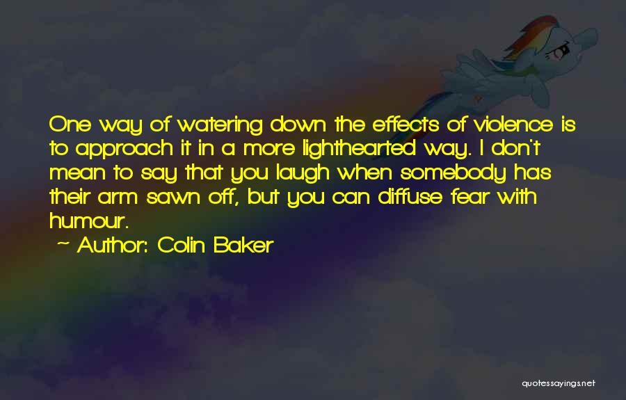 Colin Baker Quotes: One Way Of Watering Down The Effects Of Violence Is To Approach It In A More Lighthearted Way. I Don't