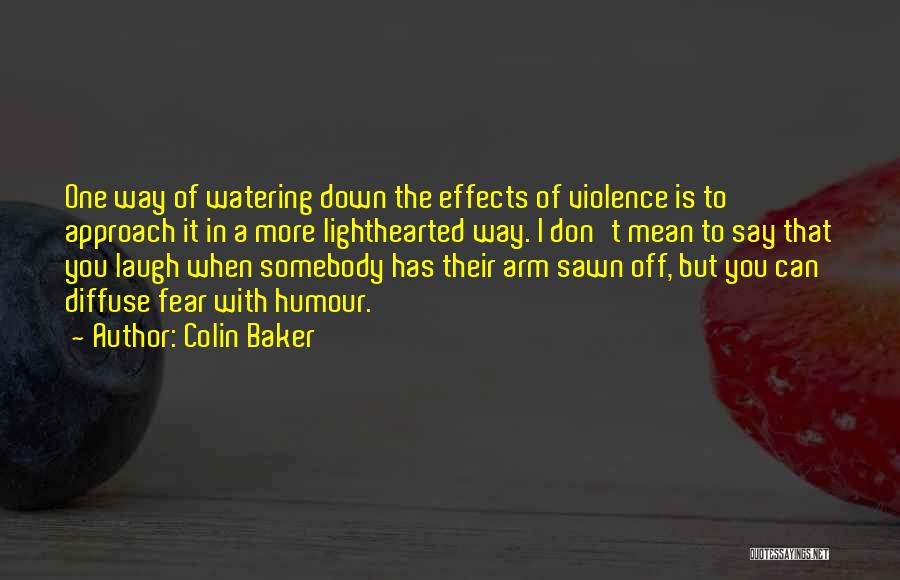 Colin Baker Quotes: One Way Of Watering Down The Effects Of Violence Is To Approach It In A More Lighthearted Way. I Don't