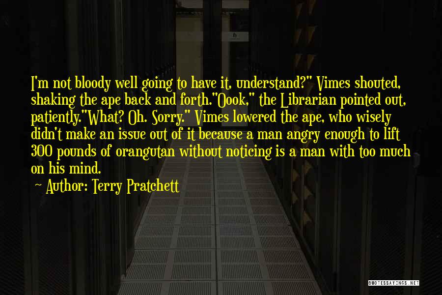 Terry Pratchett Quotes: I'm Not Bloody Well Going To Have It, Understand? Vimes Shouted, Shaking The Ape Back And Forth.oook, The Librarian Pointed