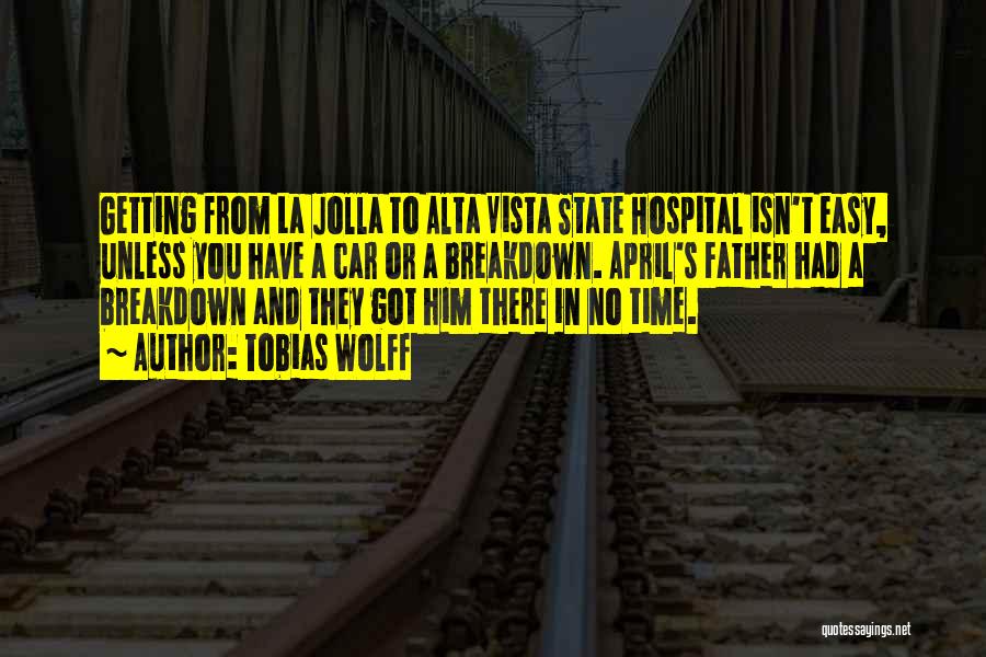 Tobias Wolff Quotes: Getting From La Jolla To Alta Vista State Hospital Isn't Easy, Unless You Have A Car Or A Breakdown. April's