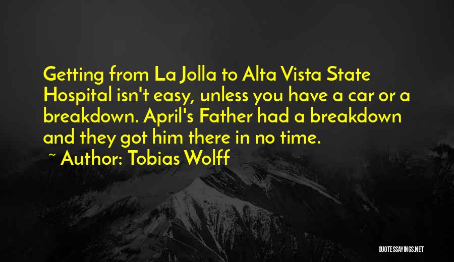 Tobias Wolff Quotes: Getting From La Jolla To Alta Vista State Hospital Isn't Easy, Unless You Have A Car Or A Breakdown. April's