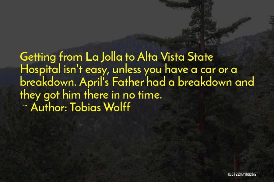 Tobias Wolff Quotes: Getting From La Jolla To Alta Vista State Hospital Isn't Easy, Unless You Have A Car Or A Breakdown. April's