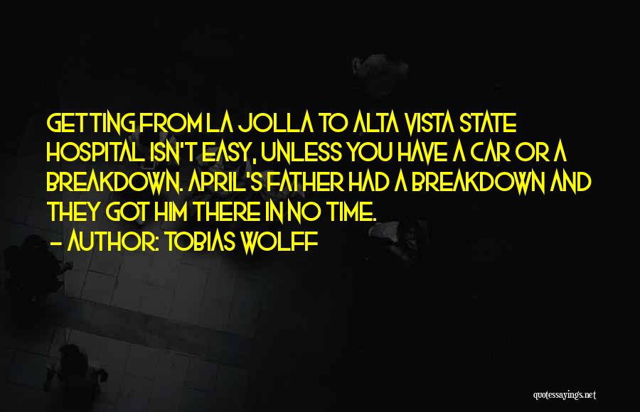 Tobias Wolff Quotes: Getting From La Jolla To Alta Vista State Hospital Isn't Easy, Unless You Have A Car Or A Breakdown. April's