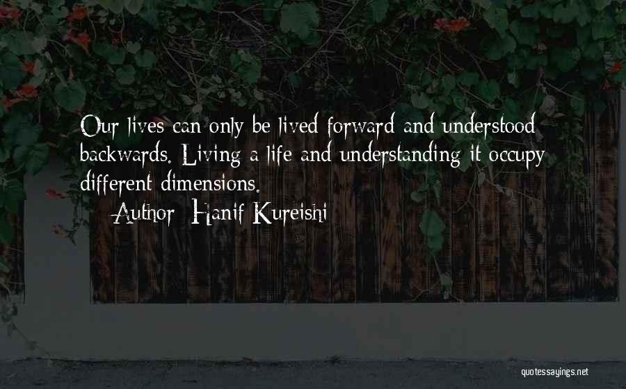 Hanif Kureishi Quotes: Our Lives Can Only Be Lived Forward And Understood Backwards. Living A Life And Understanding It Occupy Different Dimensions.