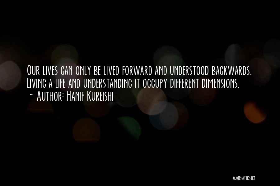 Hanif Kureishi Quotes: Our Lives Can Only Be Lived Forward And Understood Backwards. Living A Life And Understanding It Occupy Different Dimensions.