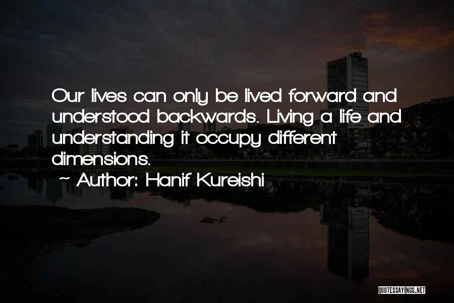 Hanif Kureishi Quotes: Our Lives Can Only Be Lived Forward And Understood Backwards. Living A Life And Understanding It Occupy Different Dimensions.