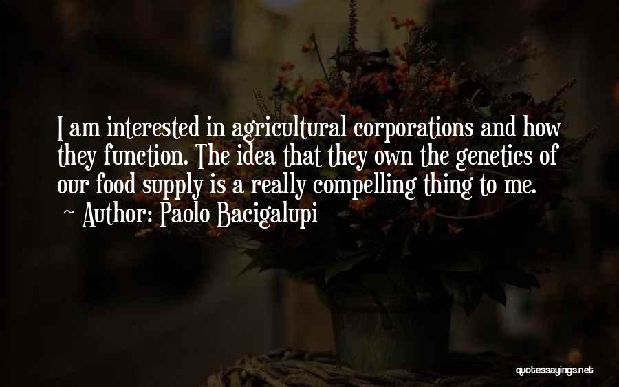 Paolo Bacigalupi Quotes: I Am Interested In Agricultural Corporations And How They Function. The Idea That They Own The Genetics Of Our Food