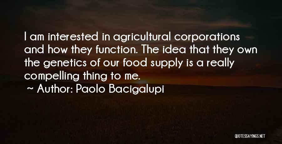 Paolo Bacigalupi Quotes: I Am Interested In Agricultural Corporations And How They Function. The Idea That They Own The Genetics Of Our Food