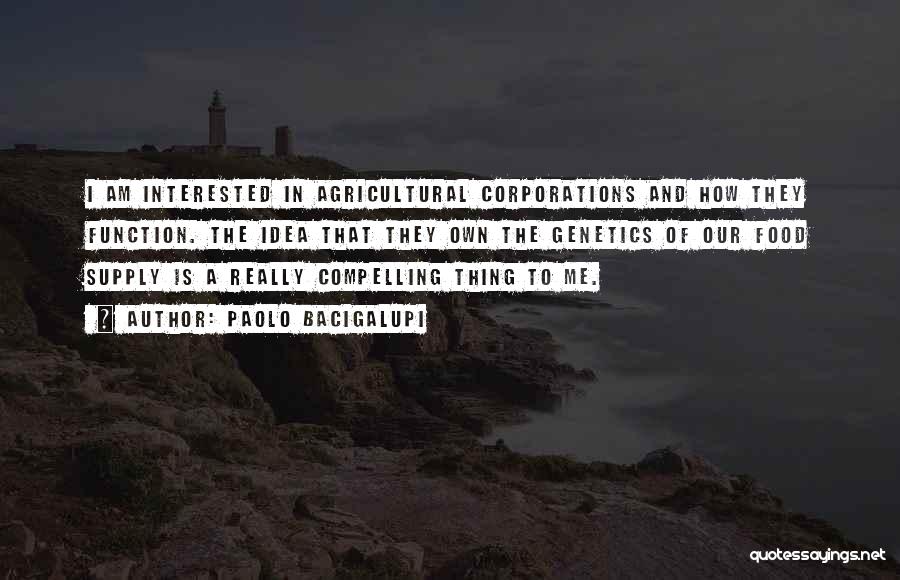Paolo Bacigalupi Quotes: I Am Interested In Agricultural Corporations And How They Function. The Idea That They Own The Genetics Of Our Food