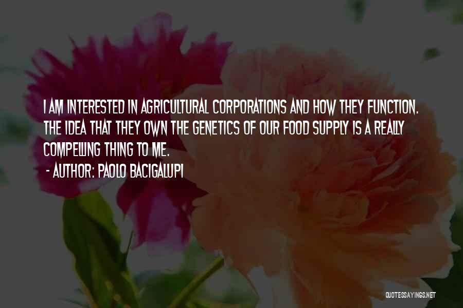 Paolo Bacigalupi Quotes: I Am Interested In Agricultural Corporations And How They Function. The Idea That They Own The Genetics Of Our Food