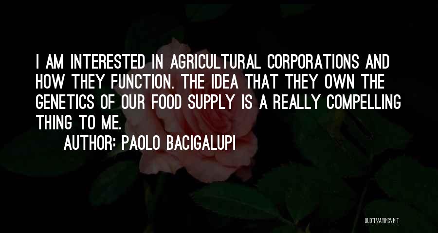Paolo Bacigalupi Quotes: I Am Interested In Agricultural Corporations And How They Function. The Idea That They Own The Genetics Of Our Food