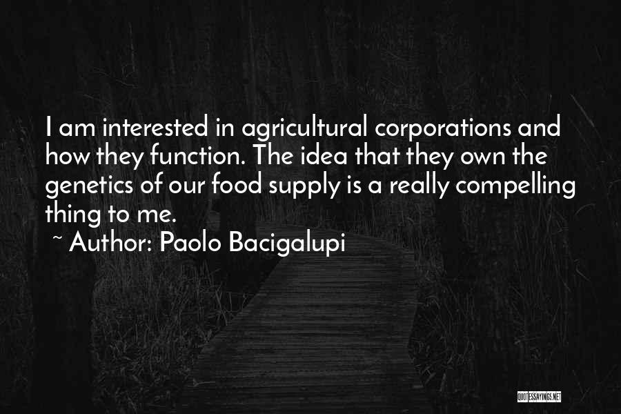 Paolo Bacigalupi Quotes: I Am Interested In Agricultural Corporations And How They Function. The Idea That They Own The Genetics Of Our Food