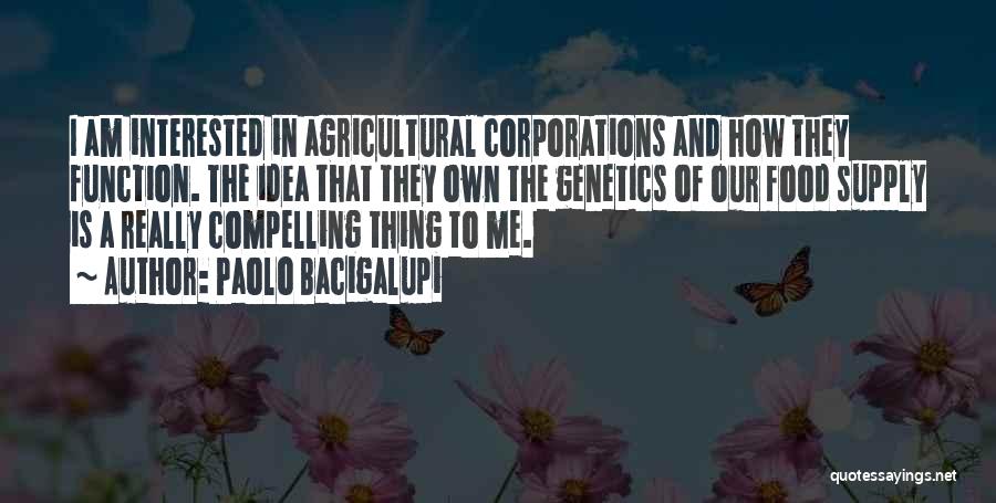 Paolo Bacigalupi Quotes: I Am Interested In Agricultural Corporations And How They Function. The Idea That They Own The Genetics Of Our Food