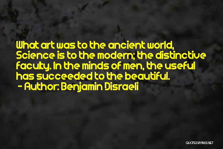 Benjamin Disraeli Quotes: What Art Was To The Ancient World, Science Is To The Modern; The Distinctive Faculty. In The Minds Of Men,