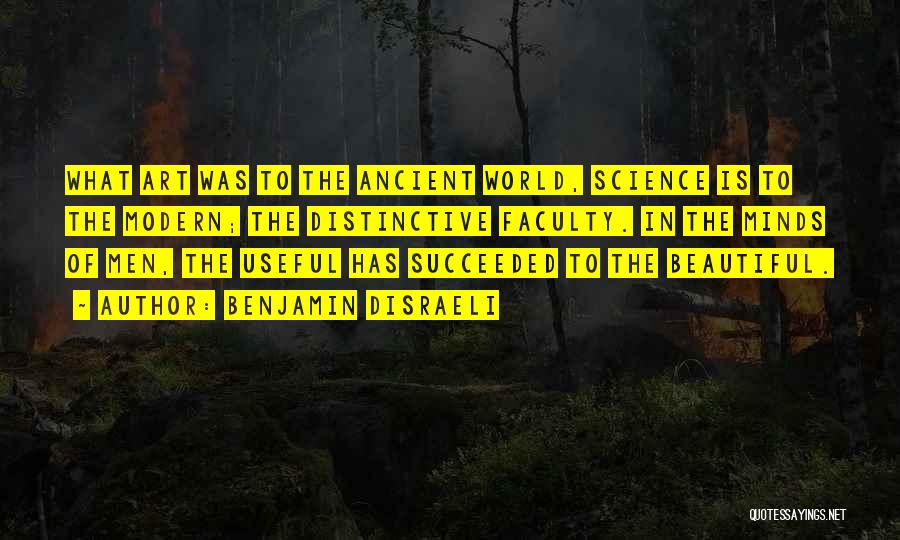 Benjamin Disraeli Quotes: What Art Was To The Ancient World, Science Is To The Modern; The Distinctive Faculty. In The Minds Of Men,