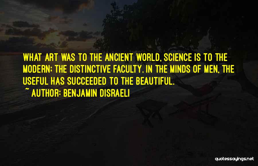 Benjamin Disraeli Quotes: What Art Was To The Ancient World, Science Is To The Modern; The Distinctive Faculty. In The Minds Of Men,