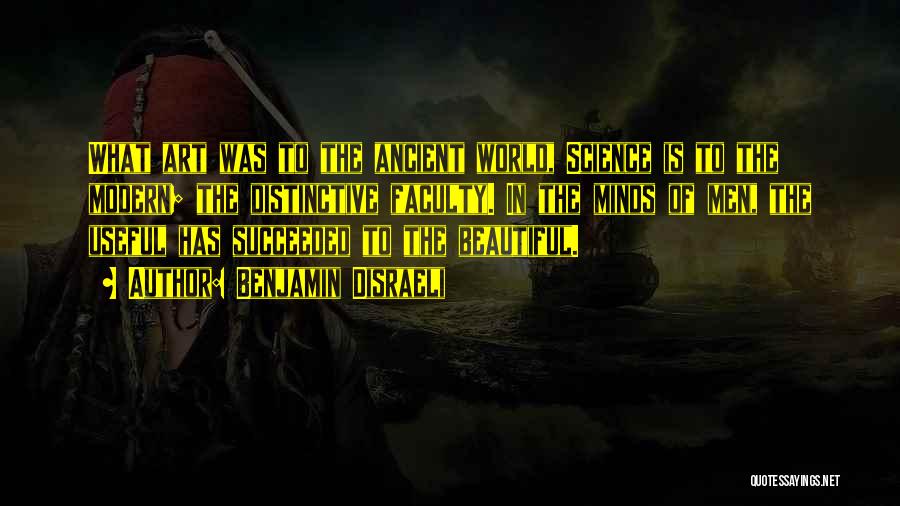 Benjamin Disraeli Quotes: What Art Was To The Ancient World, Science Is To The Modern; The Distinctive Faculty. In The Minds Of Men,