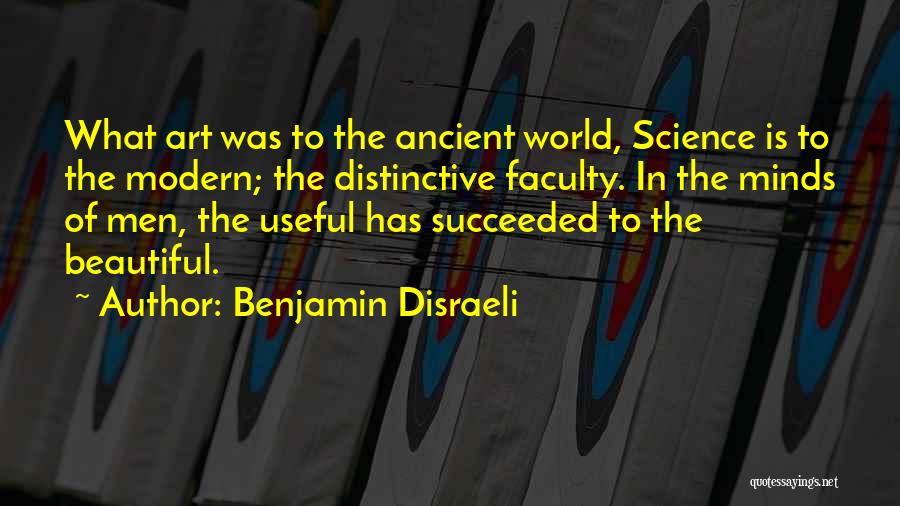 Benjamin Disraeli Quotes: What Art Was To The Ancient World, Science Is To The Modern; The Distinctive Faculty. In The Minds Of Men,