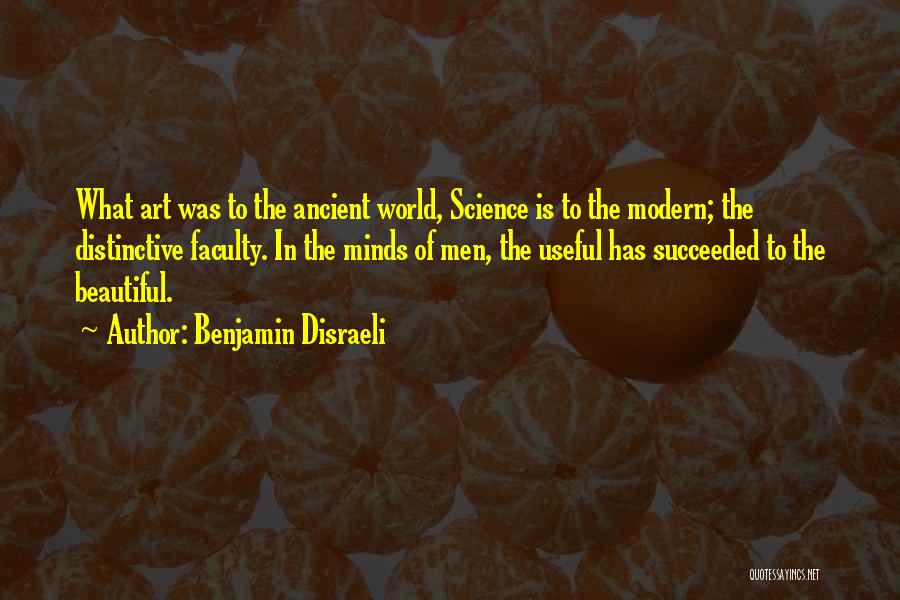 Benjamin Disraeli Quotes: What Art Was To The Ancient World, Science Is To The Modern; The Distinctive Faculty. In The Minds Of Men,