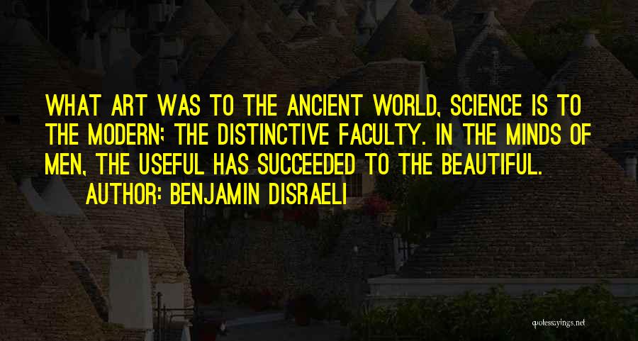 Benjamin Disraeli Quotes: What Art Was To The Ancient World, Science Is To The Modern; The Distinctive Faculty. In The Minds Of Men,