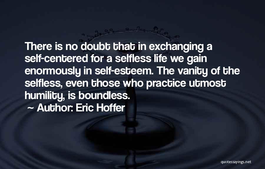 Eric Hoffer Quotes: There Is No Doubt That In Exchanging A Self-centered For A Selfless Life We Gain Enormously In Self-esteem. The Vanity