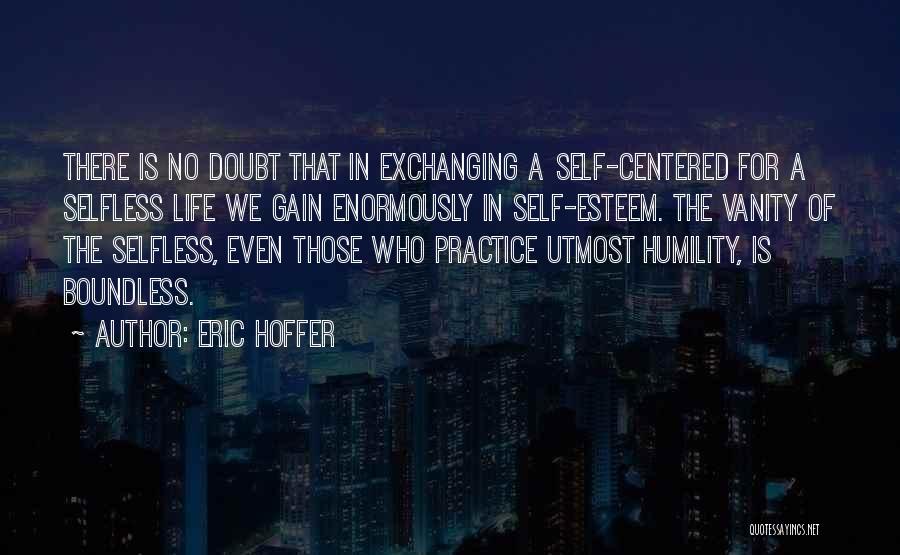 Eric Hoffer Quotes: There Is No Doubt That In Exchanging A Self-centered For A Selfless Life We Gain Enormously In Self-esteem. The Vanity