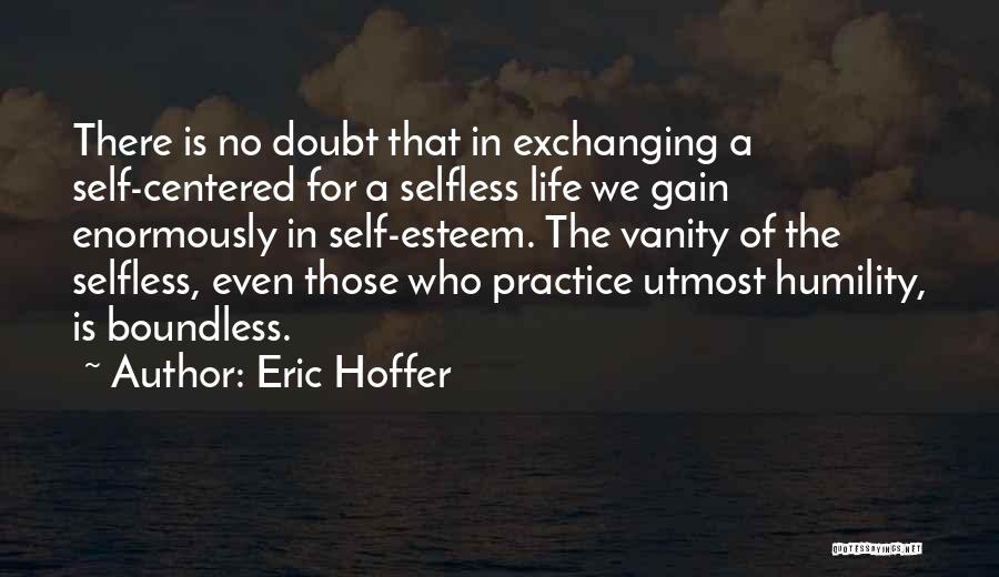 Eric Hoffer Quotes: There Is No Doubt That In Exchanging A Self-centered For A Selfless Life We Gain Enormously In Self-esteem. The Vanity