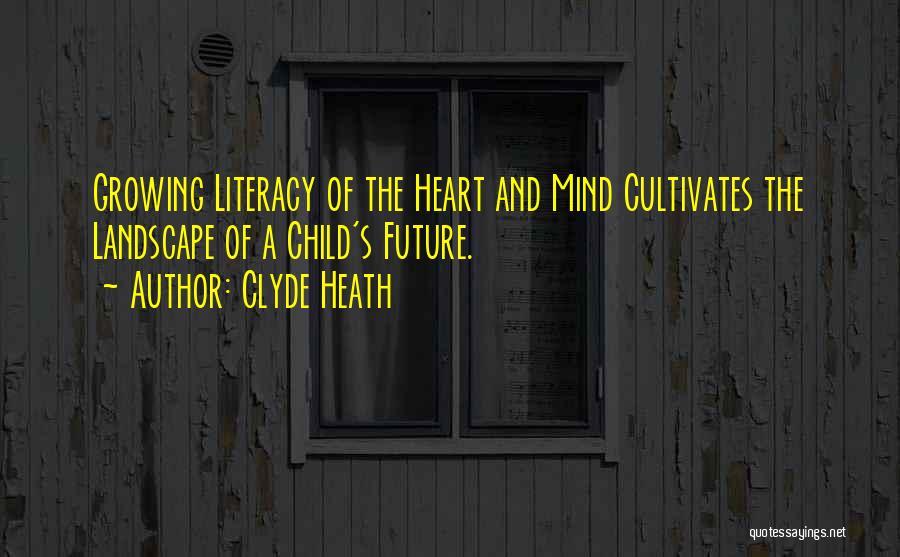 Clyde Heath Quotes: Growing Literacy Of The Heart And Mind Cultivates The Landscape Of A Child's Future.