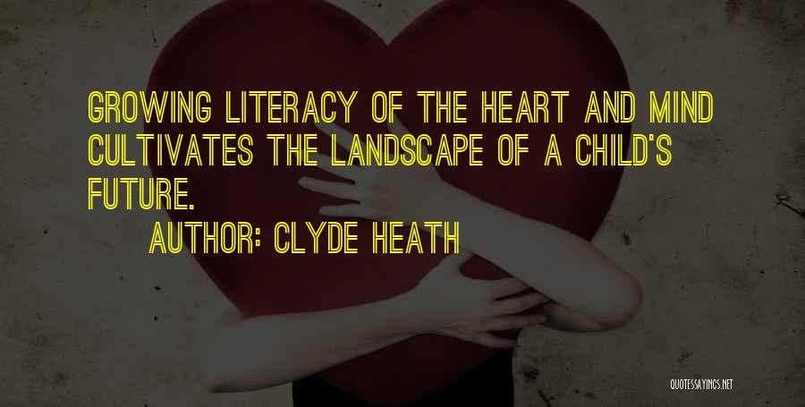 Clyde Heath Quotes: Growing Literacy Of The Heart And Mind Cultivates The Landscape Of A Child's Future.