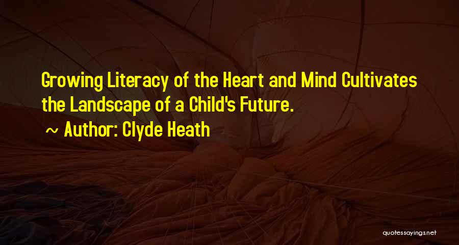 Clyde Heath Quotes: Growing Literacy Of The Heart And Mind Cultivates The Landscape Of A Child's Future.