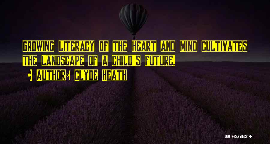 Clyde Heath Quotes: Growing Literacy Of The Heart And Mind Cultivates The Landscape Of A Child's Future.