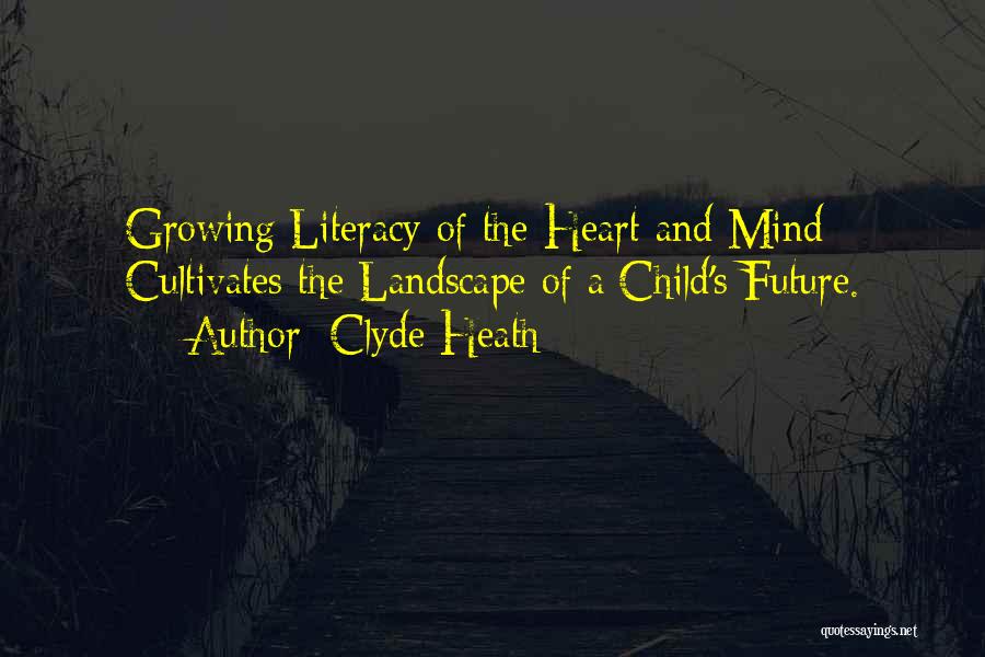 Clyde Heath Quotes: Growing Literacy Of The Heart And Mind Cultivates The Landscape Of A Child's Future.